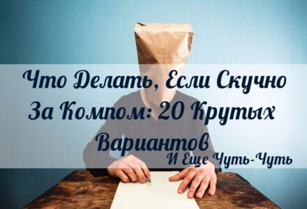 Что делать если скучно за компом: 20 крутых вариантов для взрыва мозга!