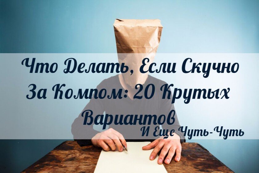 Что делать если скучно за компом: 20 крутых вариантов для взрыва мозга!